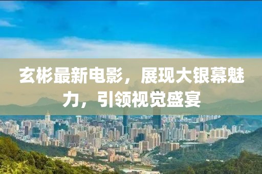 玄彬最新電影，展現(xiàn)大銀幕魅力，引領(lǐng)視覺盛宴
