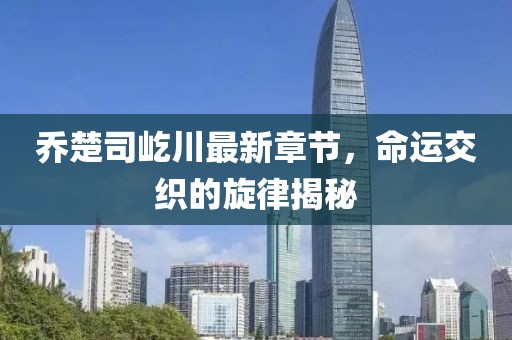 喬楚司屹川最新章節(jié)，命運交織的旋律揭秘