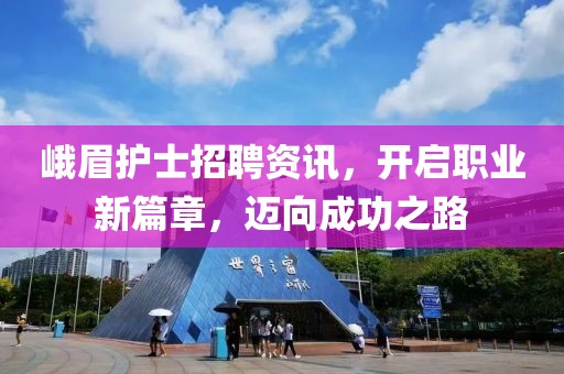 峨眉護(hù)士招聘資訊，開(kāi)啟職業(yè)新篇章，邁向成功之路