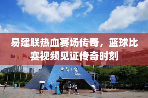 易建聯(lián)熱血賽場傳奇，籃球比賽視頻見證傳奇時刻