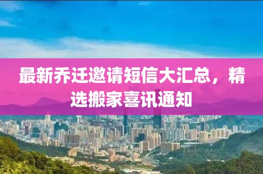最新喬遷邀請短信大匯總，精選搬家喜訊通知