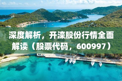 深度解析，開灤股份行情全面解讀（股票代碼，600997）