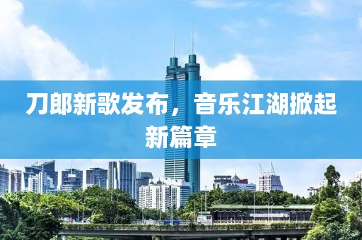 刀郎新歌發(fā)布，音樂(lè)江湖掀起新篇章