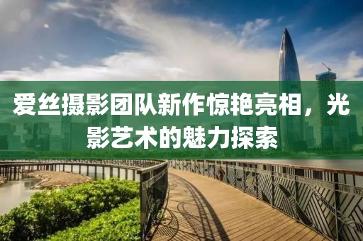 愛絲攝影團(tuán)隊(duì)新作驚艷亮相，光影藝術(shù)的魅力探索