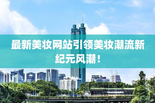 最新美妝網(wǎng)站引領(lǐng)美妝潮流新紀元風潮！