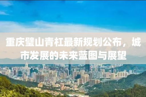 重慶璧山青杠最新規(guī)劃公布，城市發(fā)展的未來(lái)藍(lán)圖與展望