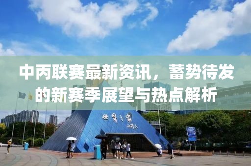 中丙聯(lián)賽最新資訊，蓄勢(shì)待發(fā)的新賽季展望與熱點(diǎn)解析