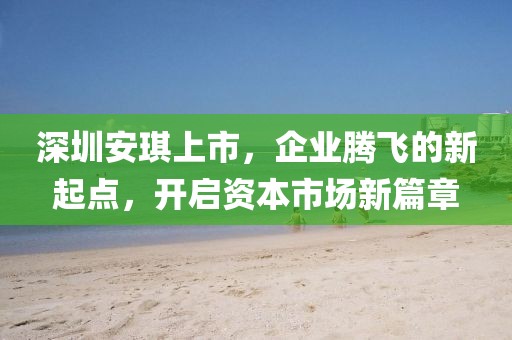 深圳安琪上市，企業(yè)騰飛的新起點(diǎn)，開啟資本市場(chǎng)新篇章