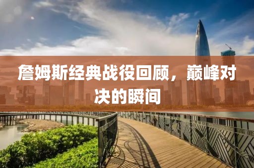 詹姆斯經(jīng)典戰(zhàn)役回顧，巔峰對(duì)決的瞬間
