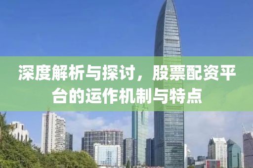 深度解析與探討，股票配資平臺的運作機制與特點