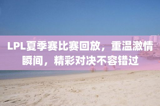 LPL夏季賽比賽回放，重溫激情瞬間，精彩對決不容錯(cuò)過