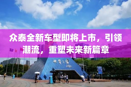 眾泰全新車型即將上市，引領潮流，重塑未來新篇章