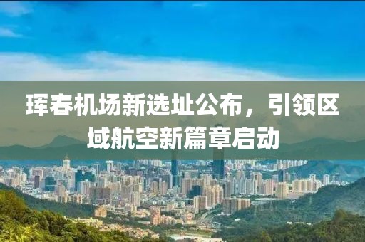 琿春機(jī)場(chǎng)新選址公布，引領(lǐng)區(qū)域航空新篇章啟動(dòng)