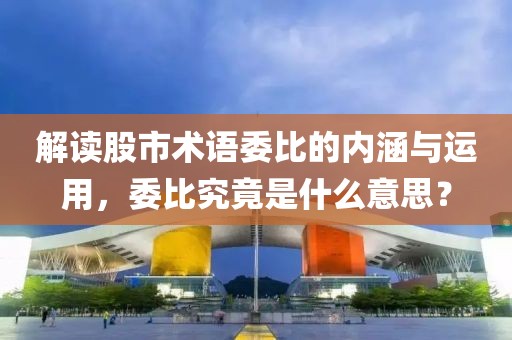 解讀股市術(shù)語委比的內(nèi)涵與運(yùn)用，委比究竟是什么意思？