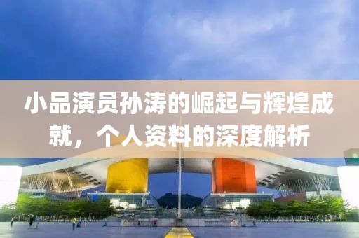 小品演員孫濤的崛起與輝煌成就，個人資料的深度解析