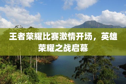 王者榮耀比賽激情開(kāi)場(chǎng)，英雄榮耀之戰(zhàn)啟幕