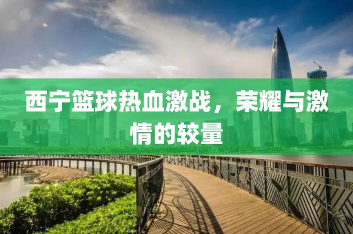 西寧籃球熱血激戰(zhàn)，榮耀與激情的較量