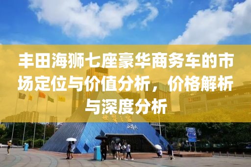 豐田海獅七座豪華商務(wù)車(chē)的市場(chǎng)定位與價(jià)值分析，價(jià)格解析與深度分析