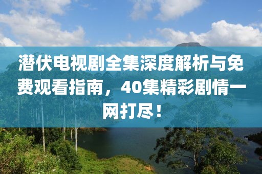 潛伏電視劇全集深度解析與免費(fèi)觀看指南，40集精彩劇情一網(wǎng)打盡！