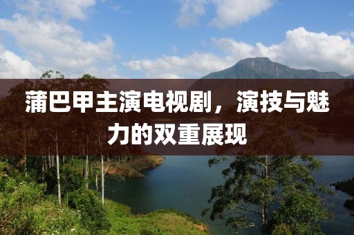 蒲巴甲主演電視劇，演技與魅力的雙重展現(xiàn)
