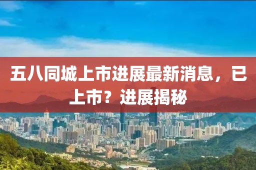 五八同城上市進(jìn)展最新消息，已上市？進(jìn)展揭秘