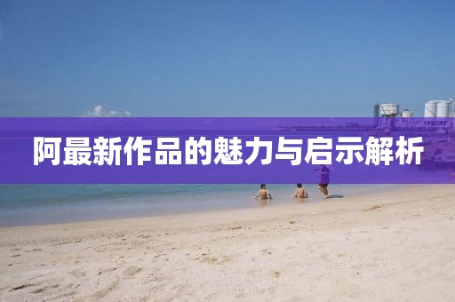 阿最新作品的魅力與啟示解析