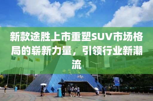 新款途勝上市重塑SUV市場格局的嶄新力量，引領行業(yè)新潮流