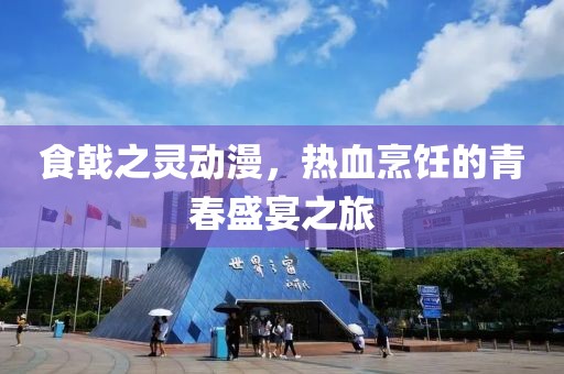 食戟之靈動(dòng)漫，熱血烹飪的青春盛宴之旅