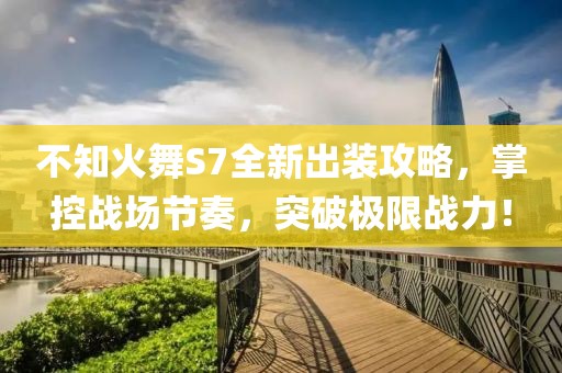 不知火舞S7全新出裝攻略，掌控戰(zhàn)場節(jié)奏，突破極限戰(zhàn)力！
