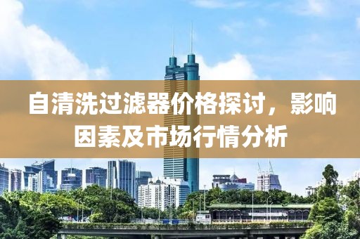 自清洗過濾器價(jià)格探討，影響因素及市場(chǎng)行情分析