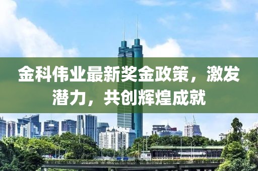 金科偉業(yè)最新獎(jiǎng)金政策，激發(fā)潛力，共創(chuàng)輝煌成就