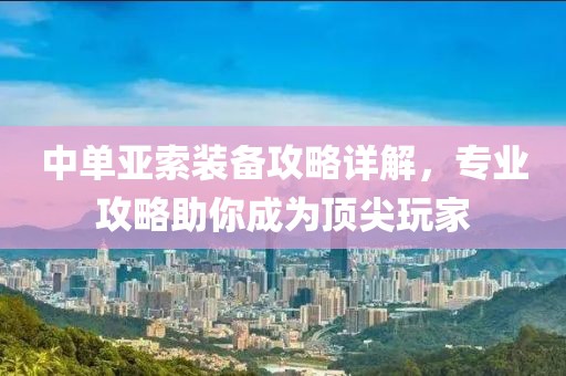 中單亞索裝備攻略詳解，專業(yè)攻略助你成為頂尖玩家