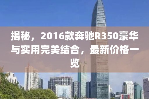 揭秘，2016款奔馳R350豪華與實用完美結(jié)合，最新價格一覽