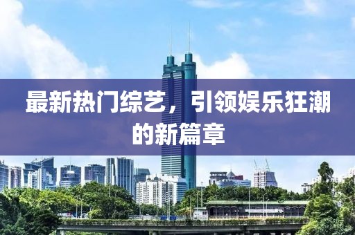 最新熱門綜藝，引領(lǐng)娛樂狂潮的新篇章