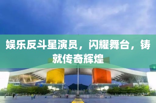 娛樂反斗星演員，閃耀舞臺，鑄就傳奇輝煌