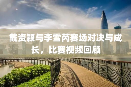 戴資穎與李雪芮賽場(chǎng)對(duì)決與成長(zhǎng)，比賽視頻回顧