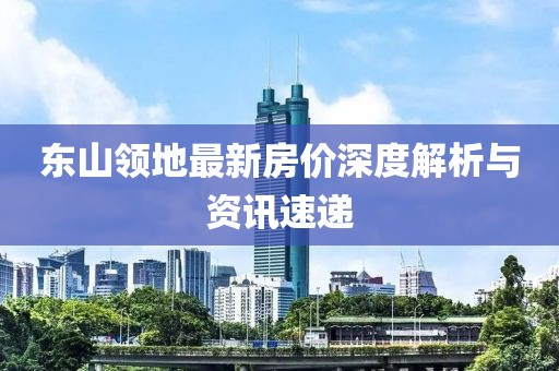 東山領地最新房價深度解析與資訊速遞