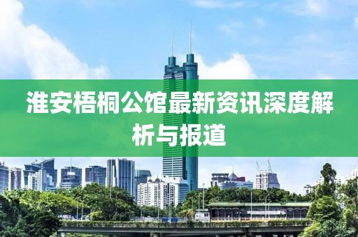 淮安梧桐公館最新資訊深度解析與報(bào)道