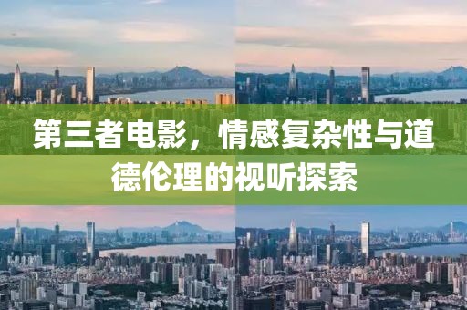 第三者電影，情感復(fù)雜性與道德倫理的視聽(tīng)探索