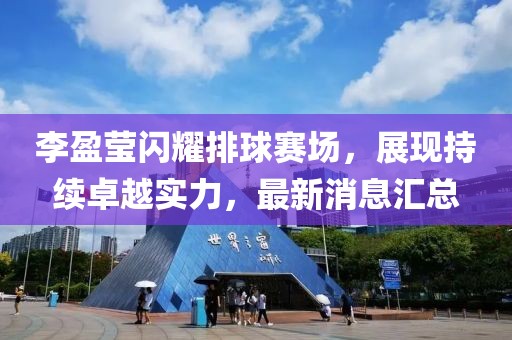 李盈瑩閃耀排球賽場(chǎng)，展現(xiàn)持續(xù)卓越實(shí)力，最新消息匯總