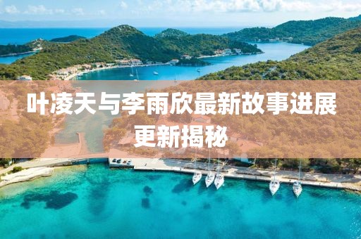 葉凌天與李雨欣最新故事進(jìn)展更新揭秘