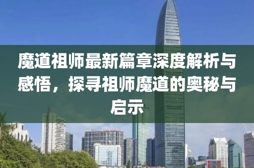 魔道祖師最新篇章深度解析與感悟，探尋祖師魔道的奧秘與啟示