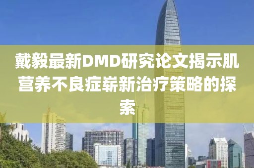 戴毅最新DMD研究論文揭示肌營養(yǎng)不良癥嶄新治療策略的探索