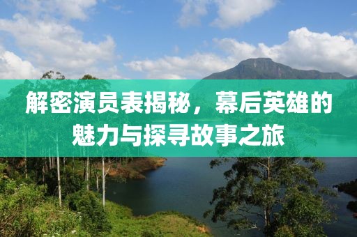 解密演員表揭秘，幕后英雄的魅力與探尋故事之旅