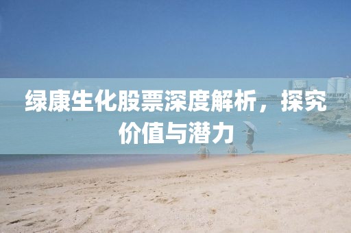 綠康生化股票深度解析，探究?jī)r(jià)值與潛力