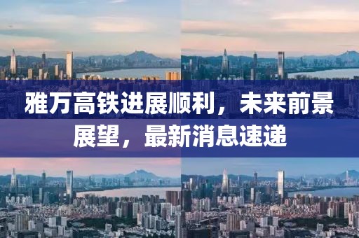 雅萬高鐵進(jìn)展順利，未來前景展望，最新消息速遞