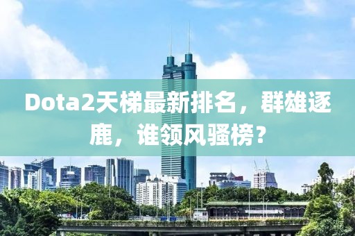 Dota2天梯最新排名，群雄逐鹿，誰領(lǐng)風(fēng)騷榜？