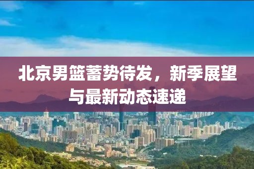 北京男籃蓄勢(shì)待發(fā)，新季展望與最新動(dòng)態(tài)速遞