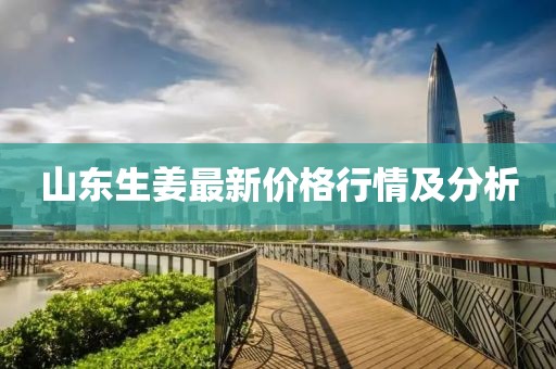 山東生姜最新價(jià)格行情及分析