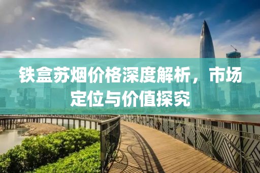 鐵盒蘇煙價(jià)格深度解析，市場定位與價(jià)值探究